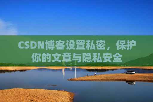 CSDN博客设置私密,保护你的文章与隐私安全