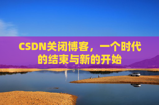 CSDN关闭博客，一个时代的结束与新的开始